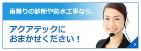 雨漏りの診断や防水工事なら、 アクアテックにおまかせください！