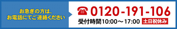 お急ぎの方は、お電話にてご連絡ください 0120-191-106 受付時間10:00～18:00 土日祝休み