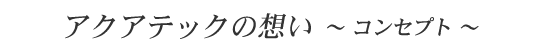 アクアテックの想い～ コンセプト ～