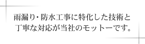 雨漏り・防水工事に特化した技術と丁寧な対応が当社のモットーです。