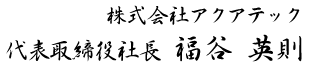 株式会社アクアテック 代表取締役社長 福谷 英則