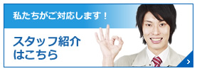 私たちがご対応します！ スタッフ紹介 はこちら